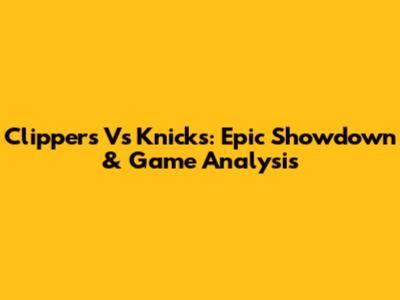 Clippers Vs Knicks: Epic Showdown & Game Analysis