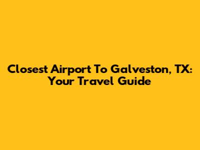 Closest Airport To Galveston, TX: Your Travel Guide