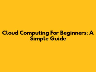 Cloud Computing For Beginners: A Simple Guide