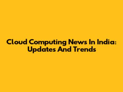 Cloud Computing News In India: Updates And Trends