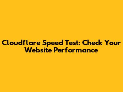 Cloudflare Speed Test: Check Your Website Performance