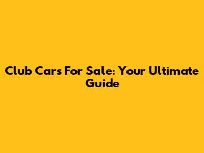Club Cars For Sale: Your Ultimate Guide