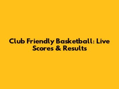 Club Friendly Basketball: Live Scores & Results