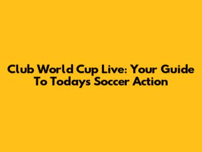 Club World Cup Live: Your Guide To Today's Soccer Action