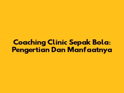 Coaching Clinic Sepak Bola: Pengertian Dan Manfaatnya