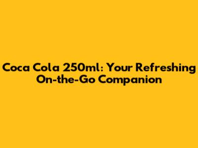 Coca Cola 250ml: Your Refreshing On-the-Go Companion