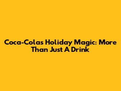 Coca-Cola's Holiday Magic: More Than Just A Drink