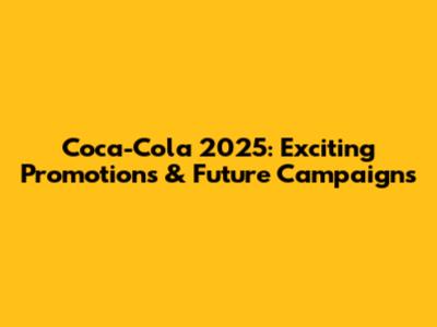 Coca-Cola 2025: Exciting Promotions & Future Campaigns