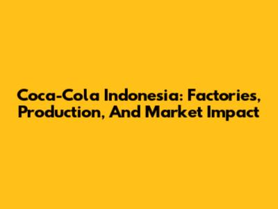Coca-Cola Indonesia: Factories, Production, And Market Impact