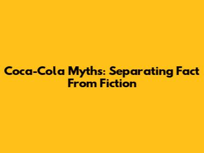 Coca-Cola Myths: Separating Fact From Fiction