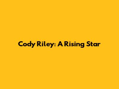 Cody Riley: A Rising Star