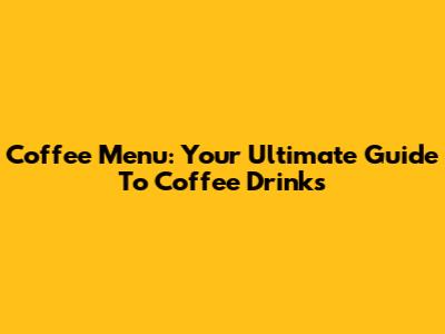 Coffee Menu: Your Ultimate Guide To Coffee Drinks