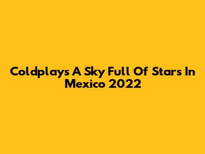 Coldplay's "A Sky Full Of Stars" In Mexico 2022