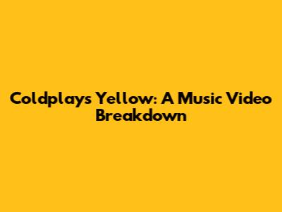 Coldplay's "Yellow": A Music Video Breakdown