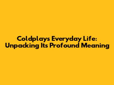 Coldplay's 'Everyday Life': Unpacking Its Profound Meaning