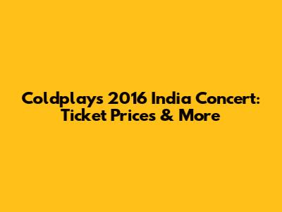 Coldplay's 2016 India Concert: Ticket Prices & More
