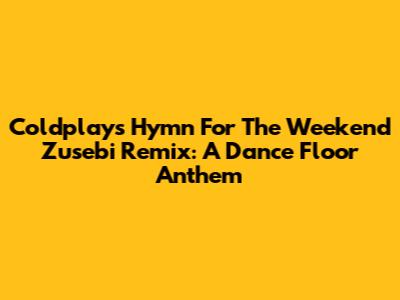 Coldplay's Hymn For The Weekend Zusebi Remix: A Dance Floor Anthem