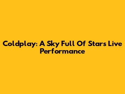 Coldplay: A Sky Full Of Stars Live Performance