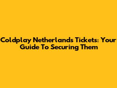 Coldplay Netherlands Tickets: Your Guide To Securing Them