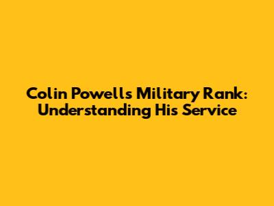 Colin Powell's Military Rank: Understanding His Service