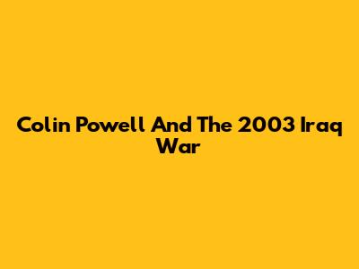 Colin Powell And The 2003 Iraq War
