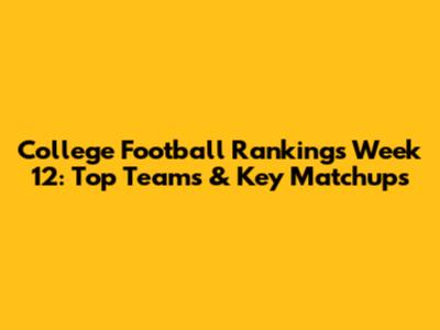 College Football Rankings Week 12: Top Teams & Key Matchups