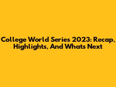College World Series 2023: Recap, Highlights, And What's Next