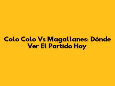 Colo Colo Vs Magallanes: Dónde Ver El Partido Hoy
