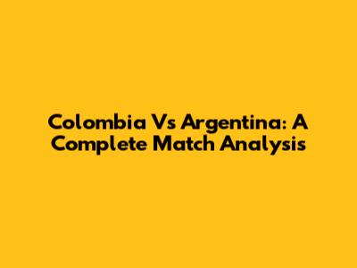 Colombia Vs Argentina: A Complete Match Analysis