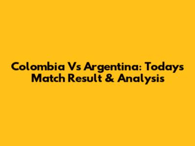 Colombia Vs Argentina: Today's Match Result & Analysis