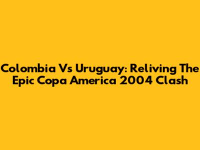 Colombia Vs Uruguay: Reliving The Epic Copa America 2004 Clash