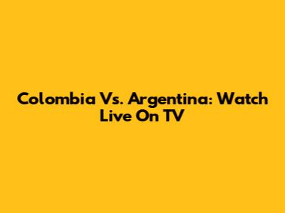 Colombia Vs. Argentina: Watch Live On TV