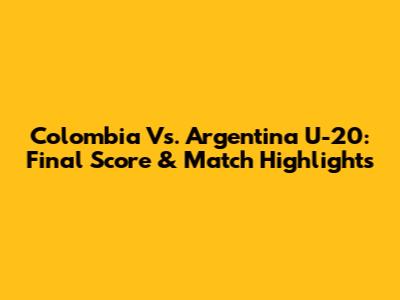 Colombia Vs. Argentina U-20: Final Score & Match Highlights