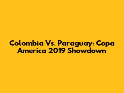 Colombia Vs. Paraguay: Copa America 2019 Showdown