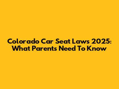 Colorado Car Seat Laws 2025: What Parents Need To Know