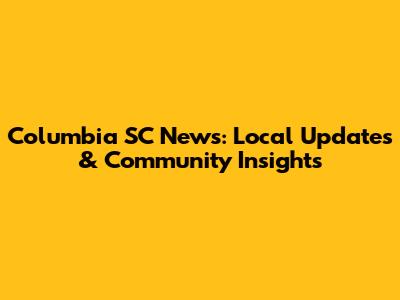 Columbia SC News: Local Updates & Community Insights