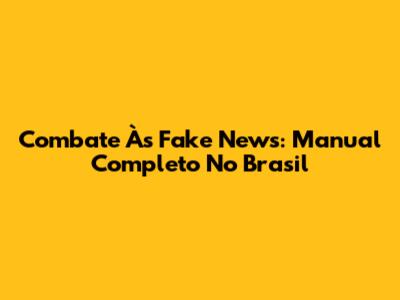Combate Às Fake News: Manual Completo No Brasil