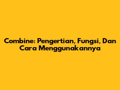 Combine: Pengertian, Fungsi, Dan Cara Menggunakannya
