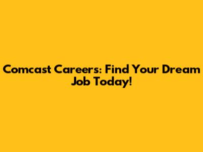 Comcast Careers: Find Your Dream Job Today!