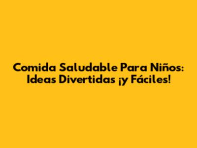 Comida Saludable Para Niños: Ideas Divertidas ¡y Fáciles!