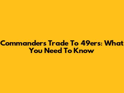 Commanders' Trade To 49ers: What You Need To Know