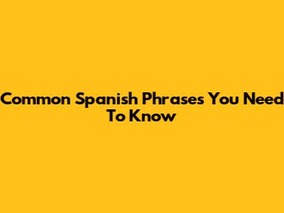 Common Spanish Phrases You Need To Know