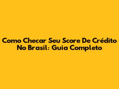 Como Checar Seu Score De Crédito No Brasil: Guia Completo