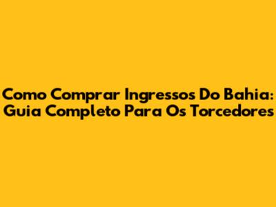 Como Comprar Ingressos Do Bahia: Guia Completo Para Os Torcedores