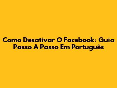 Como Desativar O Facebook: Guia Passo A Passo Em Português