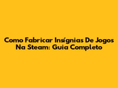 Como Fabricar Insígnias De Jogos Na Steam: Guia Completo