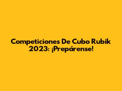 Competiciones De Cubo Rubik 2023: ¡Prepárense!