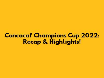 Concacaf Champions Cup 2022: Recap & Highlights!