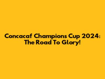 Concacaf Champions Cup 2024: The Road To Glory!