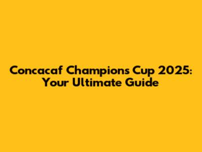 Concacaf Champions Cup 2025: Your Ultimate Guide
